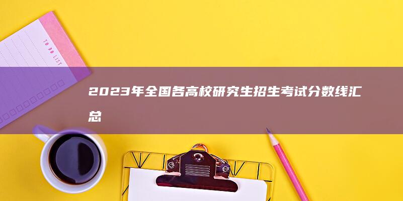 2023年全国各高校研究生招生考试分数线汇总及分析